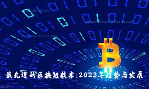 最先进的区块链技术：2023年趋势与发展