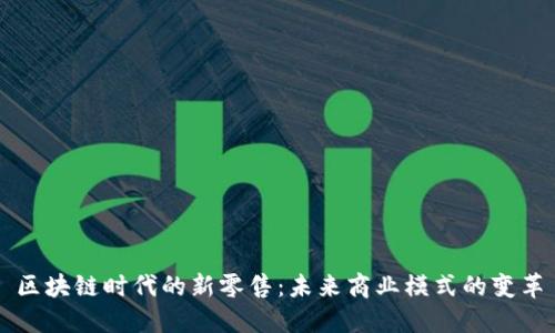 区块链时代的新零售：未来商业模式的变革