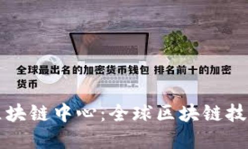 ### 世界区块链中心：全球区块链技术发展的核心