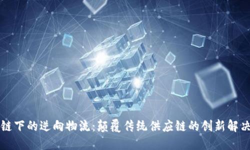 区块链下的逆向物流：颠覆传统供应链的创新解决方案