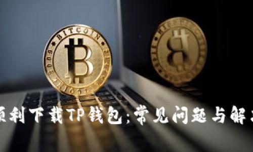 如何顺利下载TP钱包：常见问题与解决攻略