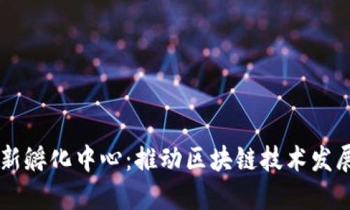 区块链创新孵化中心：推动区块链技术发展的新平台