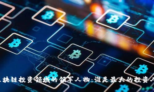 区块链投资领域的领军人物：谁是最大的投资人？