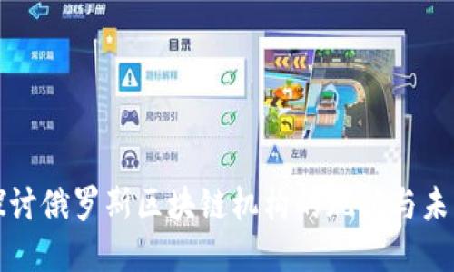 深入探讨俄罗斯区块链机构的现状与未来发展