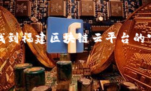关于“福建区块链云平台的网址”，我并不具备实时的数据检索能力，因此无法提供具体的网址。如果您需要找到福建区块链云平台的官方网站，建议您通过搜索引擎使用关键词“福建区块链云平台”进行查找，通常会出现相关的官方网站链接。

如果您有其他与区块链或者云平台相关的问题，欢迎继续询问。